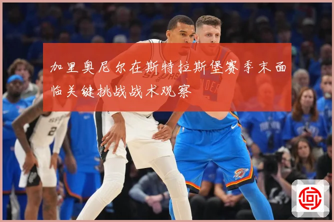 加里奥尼尔在斯特拉斯堡赛季末面临关键挑战战术观察