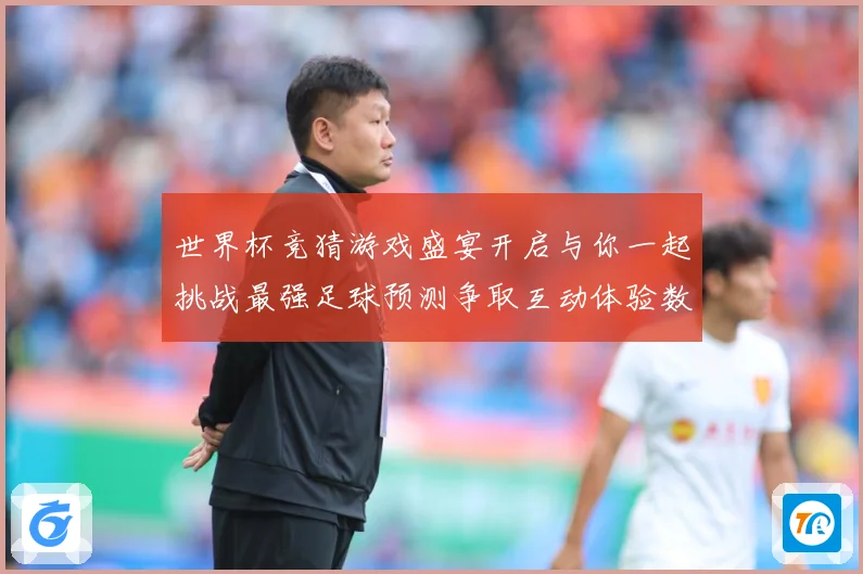 世界杯竞猜游戏盛宴开启与你一起挑战最强足球预测争取互动体验数据研判