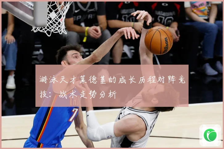 游泳天才莱德基的成长历程对阵竞技：战术走势分析