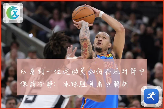 以看到一位运动员如何在压对阵中保持冷静：冰球胜负看点解析