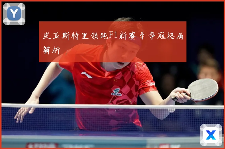 皮亚斯特里领跑F1新赛季争冠格局解析