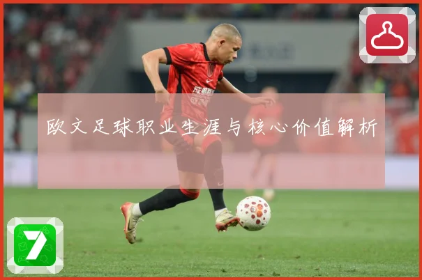 欧文足球职业生涯与核心价值解析