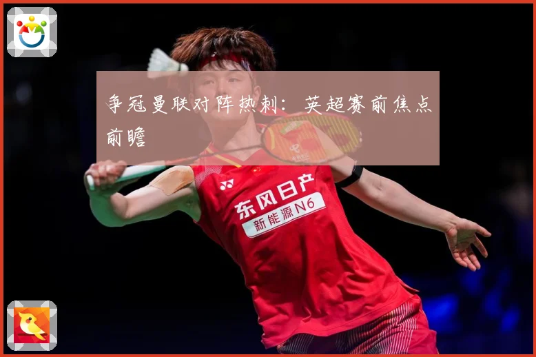 争冠曼联对阵热刺：英超赛前焦点前瞻