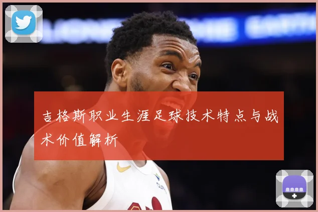 吉格斯职业生涯足球技术特点与战术价值解析
