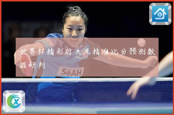 世界杯精彩对决及精准比分预测数据研判