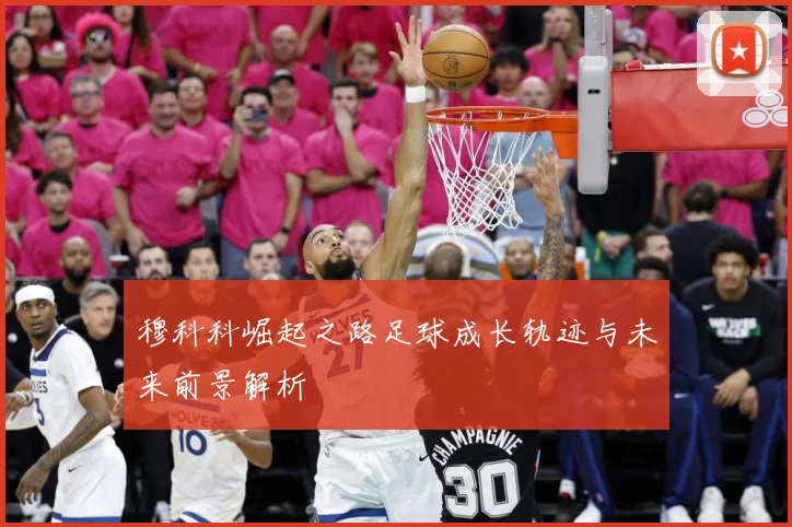 穆科科崛起之路足球成长轨迹与未来前景解析