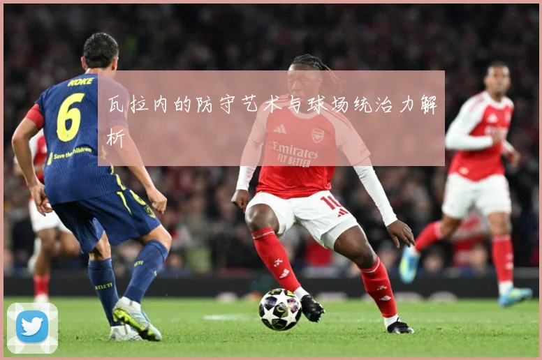 瓦拉内的防守艺术与球场统治力解析