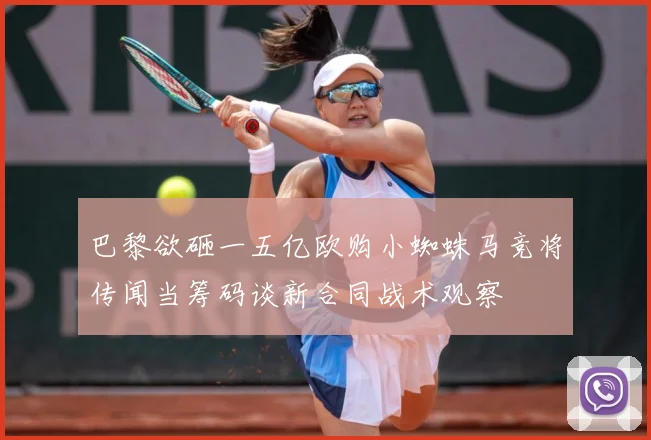 巴黎欲砸一五亿欧购小蜘蛛马竞将传闻当筹码谈新合同战术观察