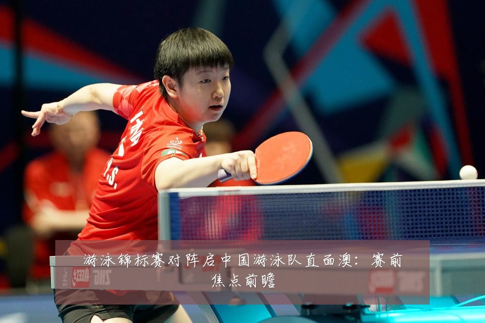 游泳锦标赛对阵启中国游泳队直面澳:赛前焦点前瞻