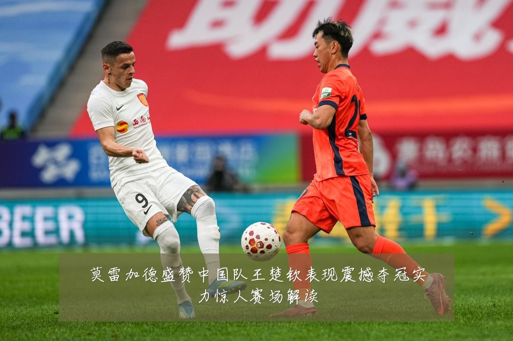 莫雷加德盛赞中国队王楚钦表现震撼夺冠实力惊人赛场解读