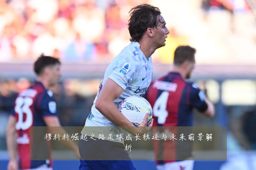 穆科科崛起之路足球成长轨迹与未来前景解析