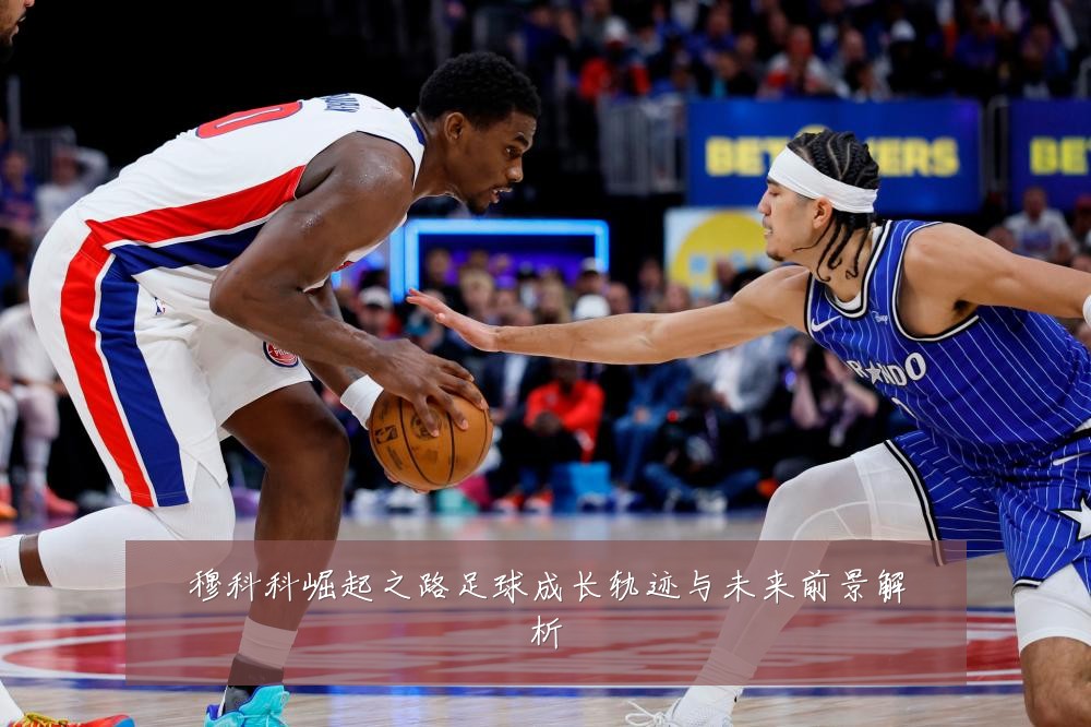 穆科科崛起之路足球成长轨迹与未来前景解析