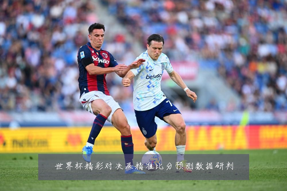 世界杯精彩对决及精准比分预测数据研判